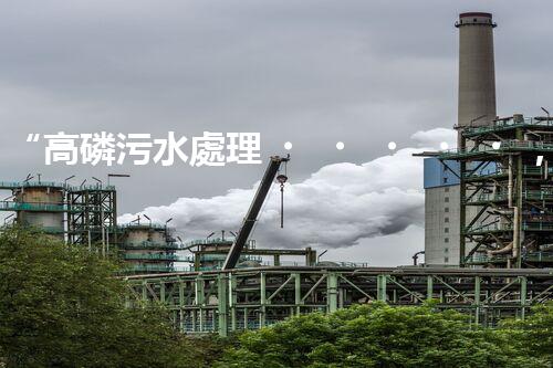“高磷污水處理，環(huán)保先鋒，守護(hù)碧水藍(lán)天！”